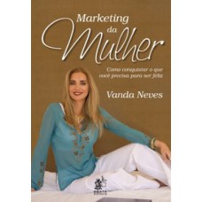 Marketing Da Mulher - Como Conquistar O Que Você Precisa Para Ser Feliz