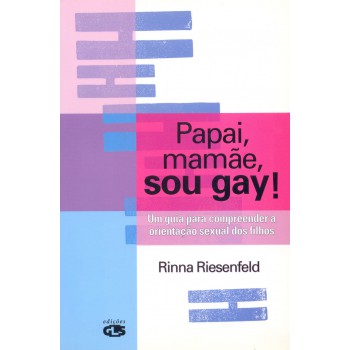 Papai, Mamãe, Sou Gay!: Um Guia Para Compreender A Orientação Sexual Dos Filhos 