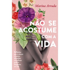 Não Se Acostume Com A Vida: Reflexões Que O Câncer E Outras Situações Complexas Podem Despertar Em Nós