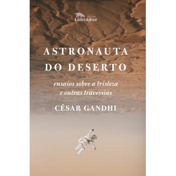 Astronauta Do Deserto: Ensaios Sobre A Tristeza E Outras Travessias