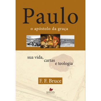 Paulo, O Apóstolo Da Graça : Sua Vida, Cartas E Teologia