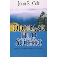 Decida-se Pelo Sucesso: Libere Toda Sua Energia E Conquiste O Que Você Deseja!