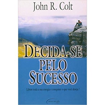 Decida-se Pelo Sucesso: Libere Toda Sua Energia E Conquiste O Que Você Deseja!