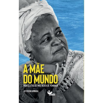 Mãe Do Mundo: Vida E Lutas De Mãe Beata De Yemanjá