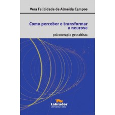 Como Perceber E Transformar A Neurose: Psicoterapia Gestaltista