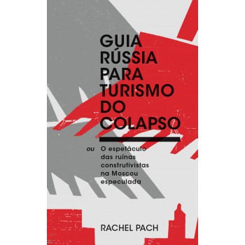 Guia Rússia Para Turismo Do Colapso: Ou: O Espetáculo Das Ruínas Construtivistas Na Moscou Especulada