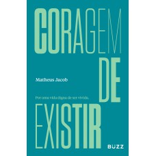 Coragem De Existir: Por Uma Vida Digna De Ser Vivida.