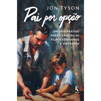 Pai Por Opção: Um Guia Prático Para A Criação De Filhos Corajosos E Virtuosos