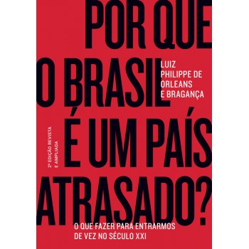 Por Que O Brasil é Um País Atrasado?: O Que Fazer Para Entrarmos De Vez No Século Xxi