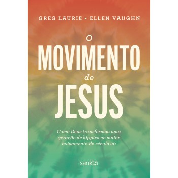 O Movimento De Jesus: Como Deus Transormou Uma Geração De Hippies No Maior Avivamento Do Século 20