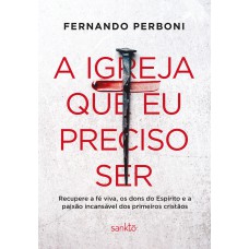 A Igreja Que Eu Preciso Ser: Recupere A Fé Viva, Os Dons Do Espírito E A Paixão Incansável Dos Primeiros Cristãos