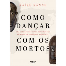 Como Dançar Com Os Mortos: Uma Jornada Por Cinco Continentes Em Busca Da Sabedoria Ancestral