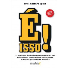 é Isso!: 21 Revelações Dos Fundamentos Para Tornar A Vida Mais Valorosa Na Saúde Física, Familiar, Social, Emocional, Profissional E Financeira