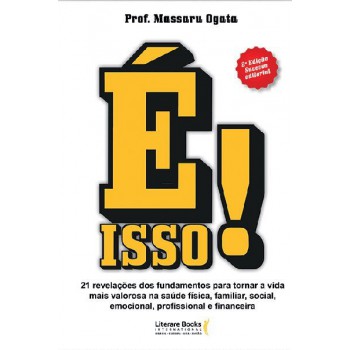 é Isso!: 21 Revelações Dos Fundamentos Para Tornar A Vida Mais Valorosa Na Saúde Física, Familiar, Social, Emocional, Profissional E Financeira