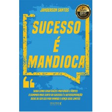 Sucesso é Mandioca!: Saiba Como Criar Raízes Profundas E Fortes, O Caminho Mais Curto Do Sucesso é A Autossuperação, Deixe De Ser Seu Pior Inimigo E Vença Seus Limites