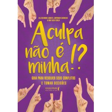 A Culpa Não é Minha!?: Guia Para Resolver Seus Conflitos E Tomar Decisões