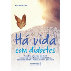 Há Vida Com Diabetes: Construa Uma Vida Saudável Com Novas Expectativas, Outros Hábitos, Boa Saúde Mental E Muitos Motivos Para Sorrir