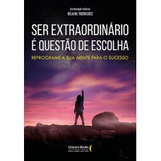 Ser Extraordinário é Questão De Escolha: Reprograme A Sua Mente Para O Sucesso