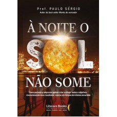 à Noite O Sol Não Some: Como Pessoas E Empresas Podem Criar E Atingir Metas E Objetivos, Revolucionando Seus Resultados, Mesmo Em Tempos De Intensa Escuridão