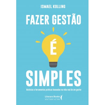 Fazer Gestão é Simples: Histórias E Ferramentas Práticas Baseadas Na Vida Real De Um Gestor