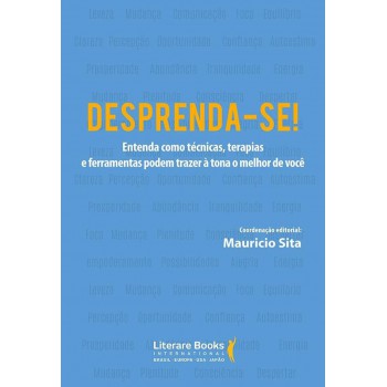 Desprenda-se!: Entenda Como Técnicas, Terapias E Ferramentas Podem Trazer à Tona O Melhor De Você