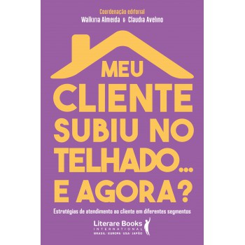 Meu Cliente Subiu No Telhado... E Agora?: Estratégias De Atendimento Ao Cliente Em Diferentes Segmentos