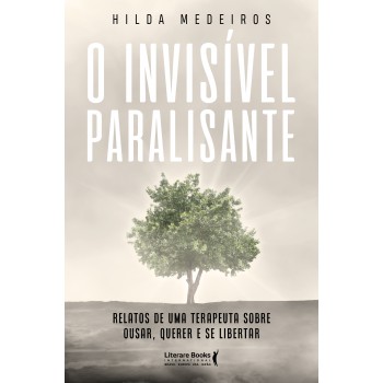 O Invisível Paralisante: Relatos De Uma Terapeuta Sobre Ousar, Querer E Se Libertar
