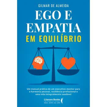 Ego E Empatia Em Equilíbrio: Um Manual Prático De Um Executivo-mentor Para A Harmonia Pessoal, Resiliência Proissional E Uma Vida Integralmente Saudável