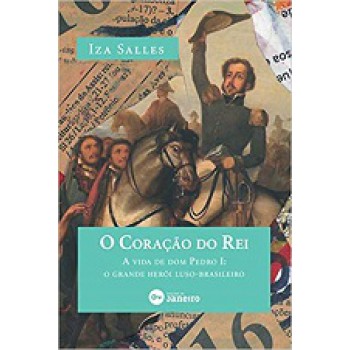 O Coração do Rei: A vida de dom Pedro I: o grande herói luso-brasileiro