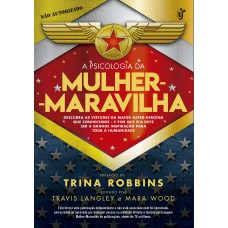 A Psicologia Da Mulher-maravilha: Descubra As Virtudes Da Maior Super-heroína Que Conhecemos E Por Que Ela Deve Ser A Grande Inspiração Para Toda A Humanidade