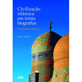 Civilização Islâmica Em Trinta Biografias: Os Primeiros Mil Anos