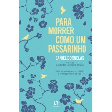 Para Morrer Como Um Passarinho: Histórias Reais De Amor, Cuidado E Redenção No Fim Da Vida