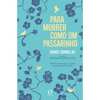 Para Morrer Como Um Passarinho: Histórias Reais De Amor, Cuidado E Redenção No Fim Da Vida