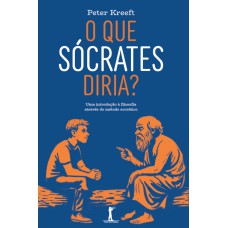 O Que Sócrates Diria: Uma Introdução à Filosofia Através Do Método Socrático