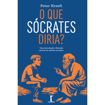 O Que Sócrates Diria: Uma Introdução à Filosofia Através Do Método Socrático