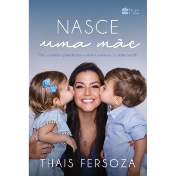 Nasce Uma Mãe: Meus Primeiros Aprendizados E Minhas Aventuras Na Maternidade