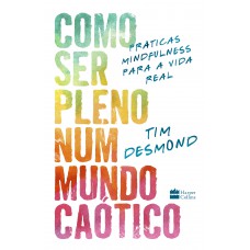 Como Ser Pleno Num Mundo Caótico: Práticas Mindfulness Para A Vida Real