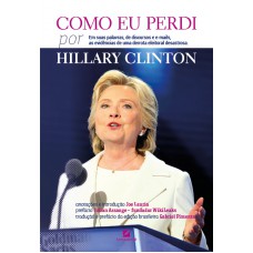 Como Eu Perdi, Por Hillary Clinton: Em Suas Palavras, De Discursos E E-mails, As Evidências De Uma Derrota Eleitoral Desastrosa