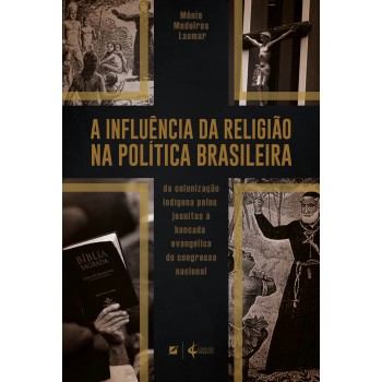 A Inluência Da Religião Na Política Brasileira: Da Colonização Indígena Pelos Jesuítas à Bancada Evangélica Do Congresso Nacional