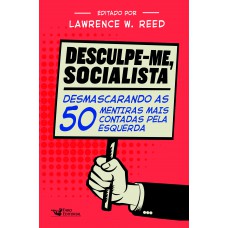 Desculpe-me Socialista: Desmascarando As 50 Mentiras Mais Contadas Pela Esquerda