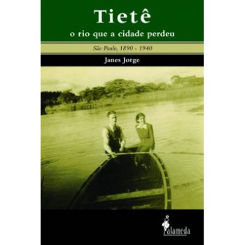 Tietê, O Rio Que A Cidade Perdeu: São Paulo, 1890-1940