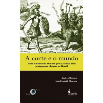 A Corte E O Mundo: Uma História Do Ano Em Que A Família Real Portuguesa Chegou Ao Brasil