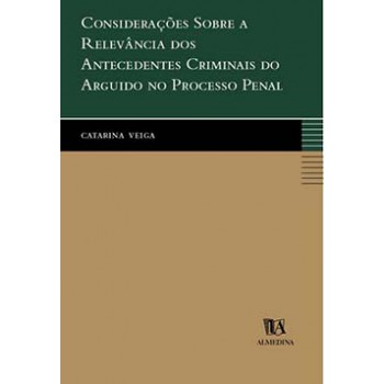 Considerações Sobre A Relevância Dos Antecedentes Criminais Do Arguido No Processo Penal