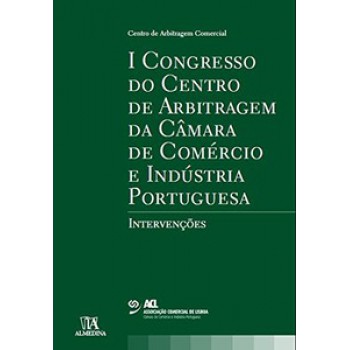 I Congresso Do Centro De Arbitragem Da Câmara De Comércio E Indústria Portuguesa: Intervenções