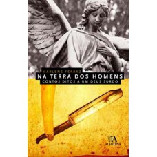 Na Terra Dos Homens: Contos Ditos A Um Deus Surdo