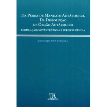 Da Perda De Mandato Autárquico, Da Dissolução De órgão Autárquico: Legislação, Notas Práticas E Jurisprudência