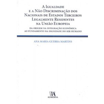 A Igualdade E A Não Discriminação Dos Nacionais De Estados Terceiros Legalmente Residentes Na União Europeia: Da Origem Na Integração Económica Ao Fundamento Na Dignidade Do Ser Humano