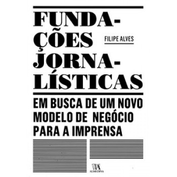 Fundações Jornalísticas: Em Busca De Um Novo Modelo De Negócio Para A Imprensa