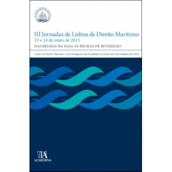 Iii Jornadas De Lisboa De Direito Marítimo: 23 E 24 De Maio De 2013 - Das Regras De Haia às Regras De Roterdão