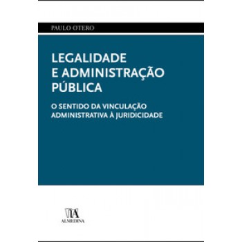 Legalidade E Administração Pública: O Sentido Da Vinculação Administrativa à Juridicidade